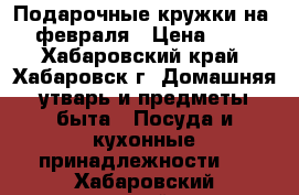 Подарочные кружки на 14 февраля › Цена ­ 400 - Хабаровский край, Хабаровск г. Домашняя утварь и предметы быта » Посуда и кухонные принадлежности   . Хабаровский край